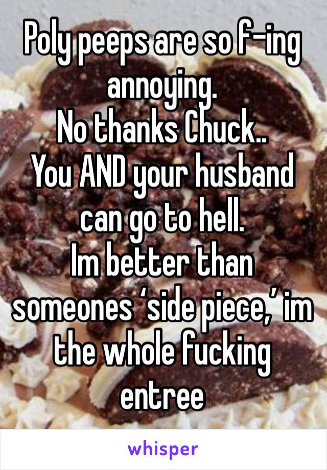 Poly peeps are so f-ing annoying.
No thanks Chuck..
You AND your husband can go to hell.
Im better than someones ‘side piece,’ im the whole fucking entree