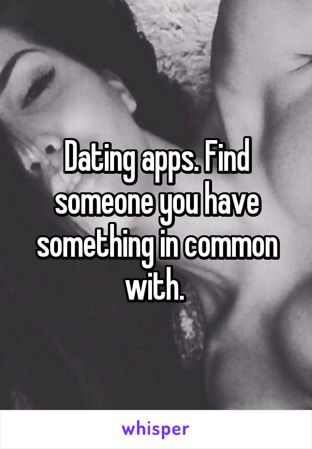 Dating apps. Find someone you have something in common with. 