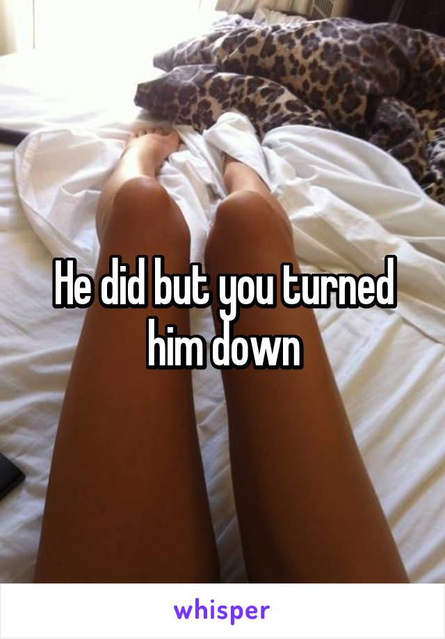 He did but you turned him down