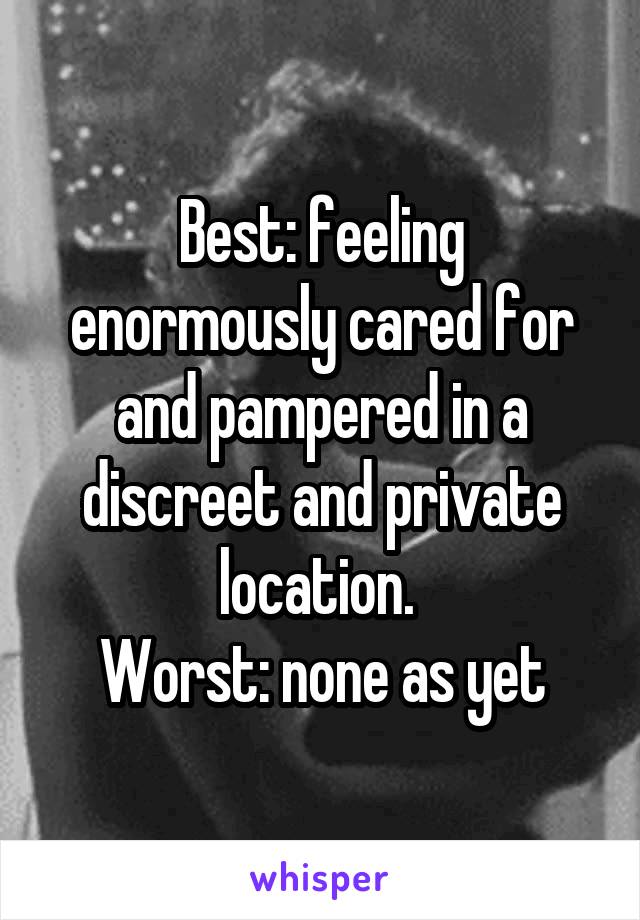 Best: feeling enormously cared for and pampered in a discreet and private location. 
Worst: none as yet