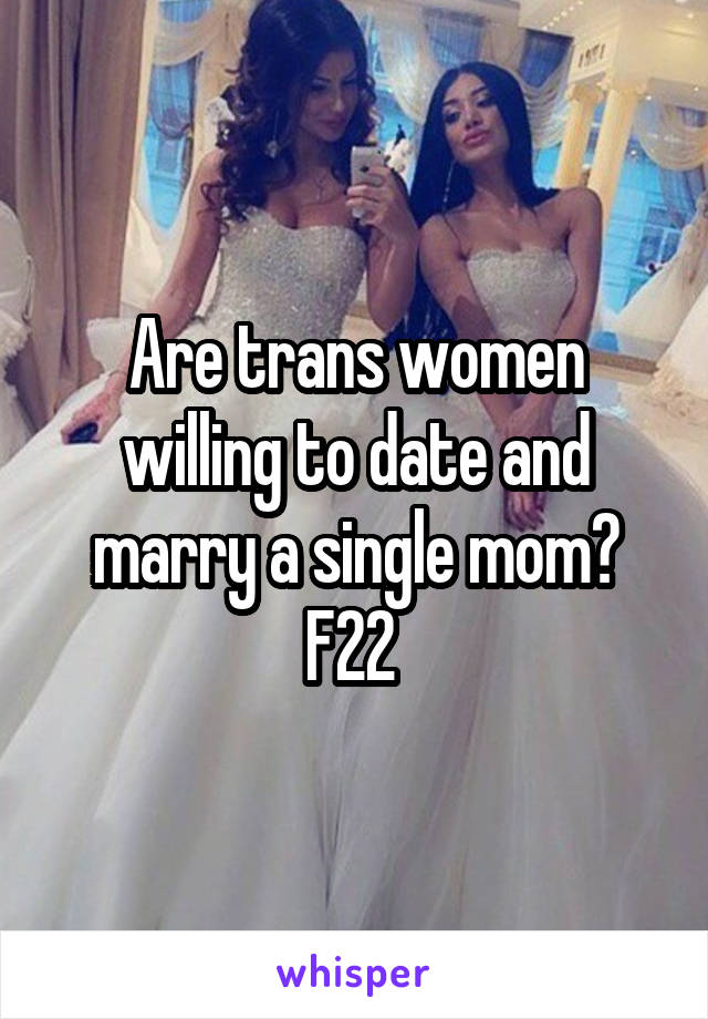 Are trans women willing to date and marry a single mom?
F22 