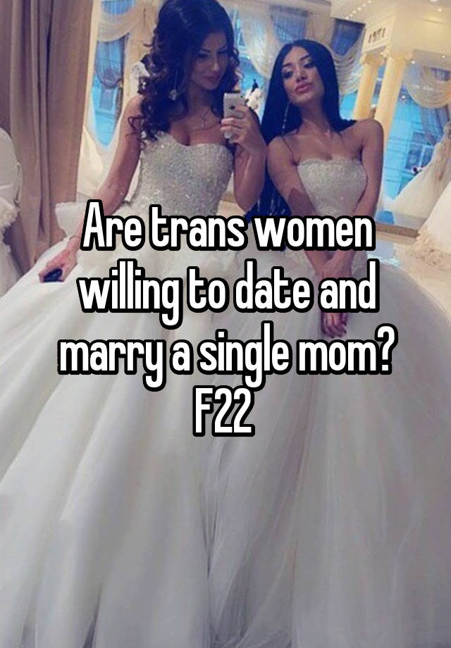 Are trans women willing to date and marry a single mom?
F22 