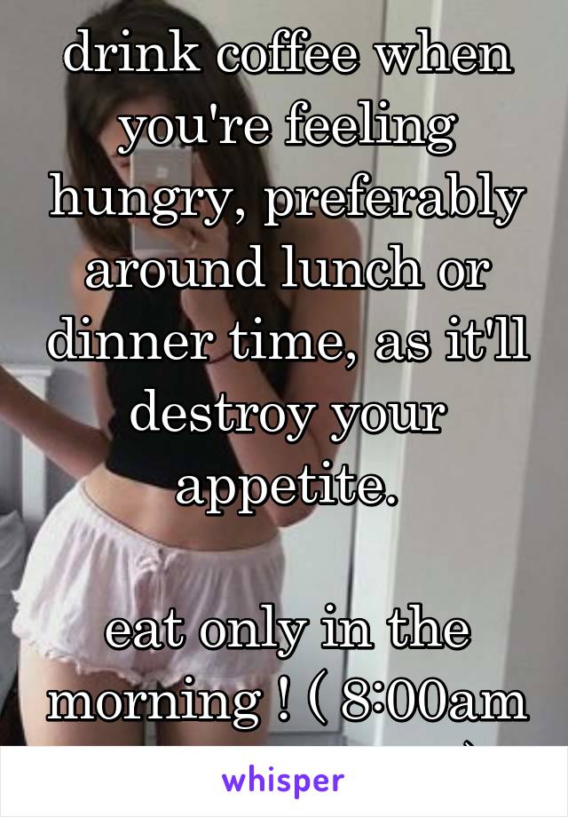 drink coffee when you're feeling hungry, preferably around lunch or dinner time, as it'll destroy your appetite.

eat only in the morning ! ( 8:00am - 10:00am only)