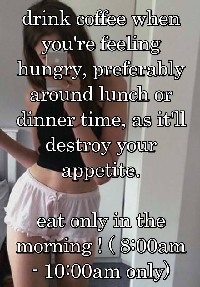 drink coffee when you're feeling hungry, preferably around lunch or dinner time, as it'll destroy your appetite.

eat only in the morning ! ( 8:00am - 10:00am only)