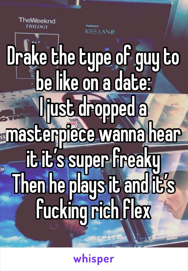 Drake the type of guy to be like on a date:
I just dropped a masterpiece wanna hear it it’s super freaky 
Then he plays it and it’s fucking rich flex 