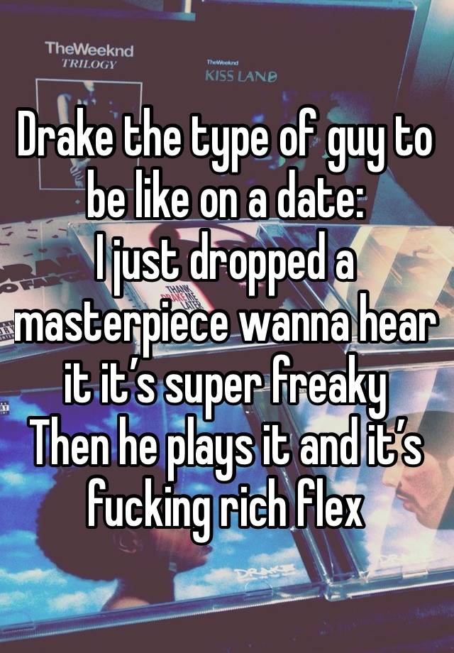 Drake the type of guy to be like on a date:
I just dropped a masterpiece wanna hear it it’s super freaky 
Then he plays it and it’s fucking rich flex 