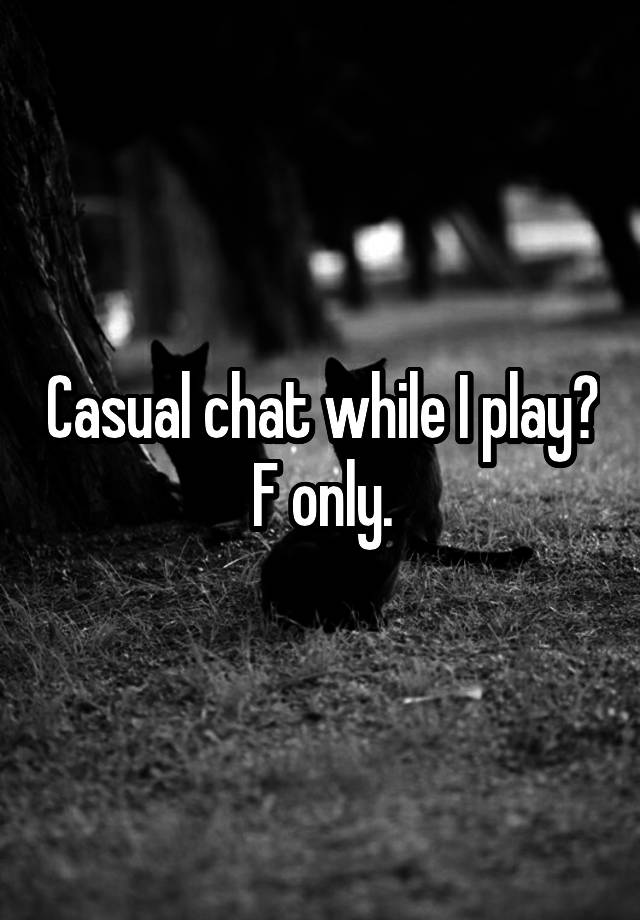 Casual chat while I play? F only.