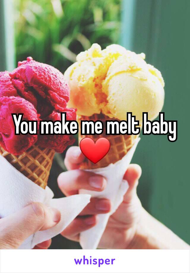 You make me melt baby ❤