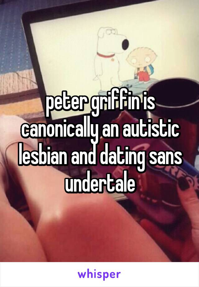 peter griffin is canonically an autistic lesbian and dating sans undertale