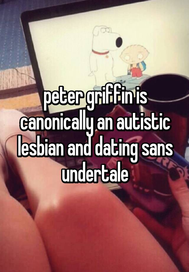 peter griffin is canonically an autistic lesbian and dating sans undertale