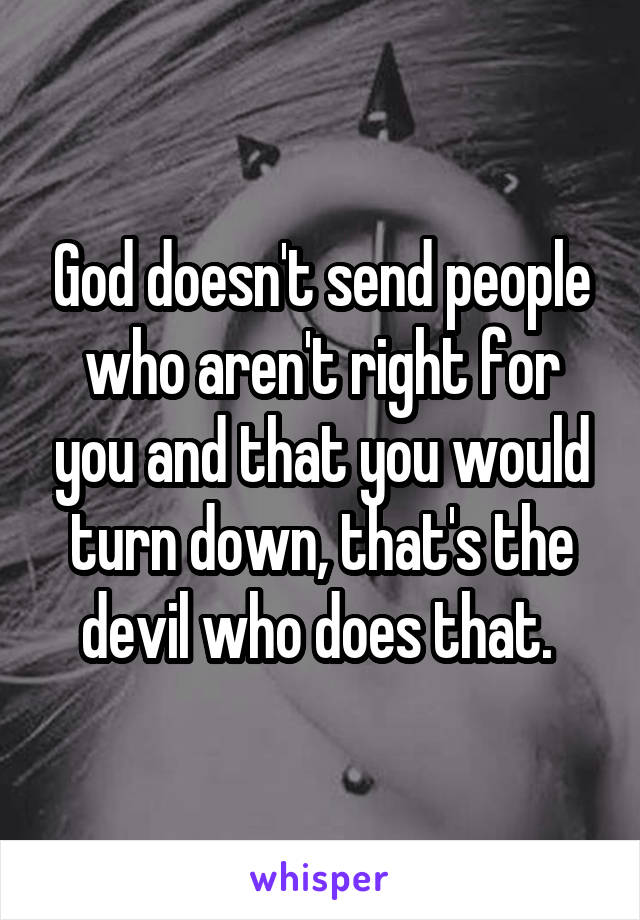 God doesn't send people who aren't right for you and that you would turn down, that's the devil who does that. 