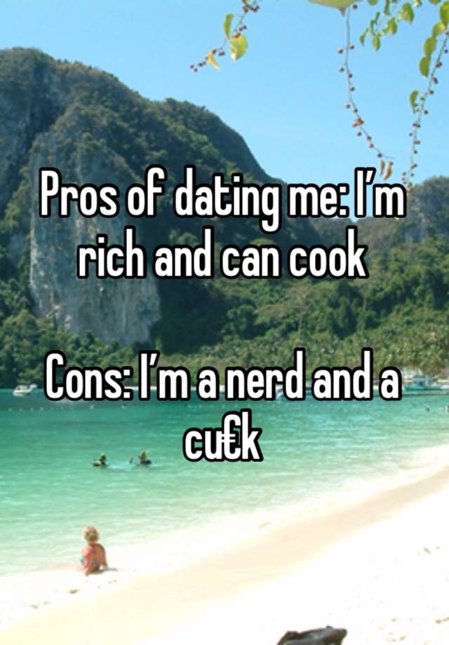 Pros of dating me: I’m rich and can cook

Cons: I’m a nerd and a cu€k