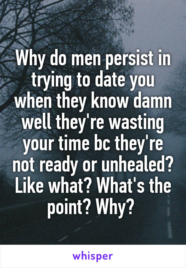 Why do men persist in trying to date you when they know damn well they're wasting your time bc they're not ready or unhealed? Like what? What's the point? Why? 