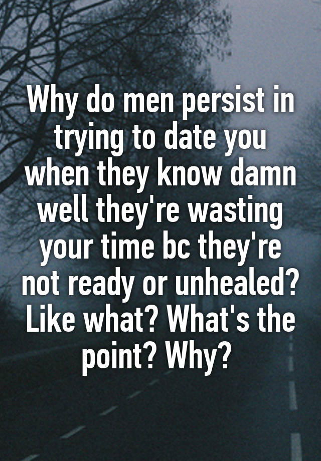 Why do men persist in trying to date you when they know damn well they're wasting your time bc they're not ready or unhealed? Like what? What's the point? Why? 