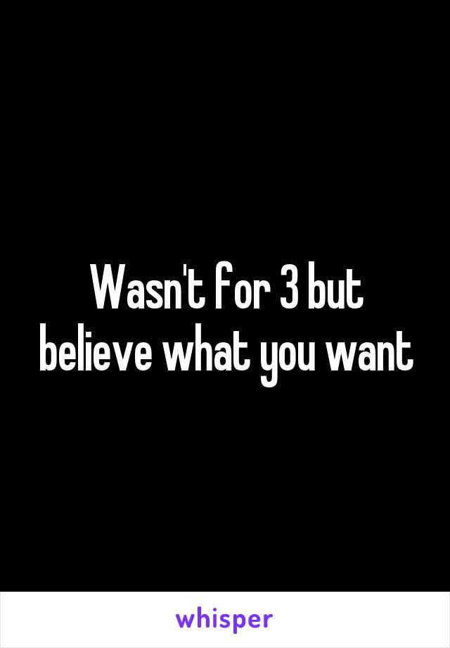 Wasn't for 3 but believe what you want