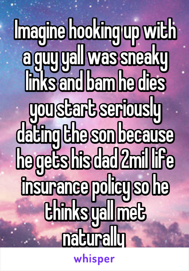 Imagine hooking up with a guy yall was sneaky links and bam he dies you start seriously dating the son because he gets his dad 2mil life insurance policy so he thinks yall met naturally 