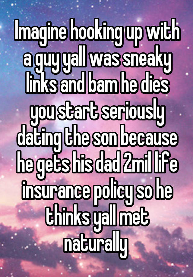 Imagine hooking up with a guy yall was sneaky links and bam he dies you start seriously dating the son because he gets his dad 2mil life insurance policy so he thinks yall met naturally 