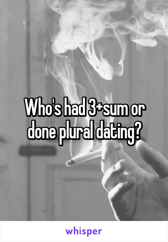 Who's had 3+sum or done plural dating?