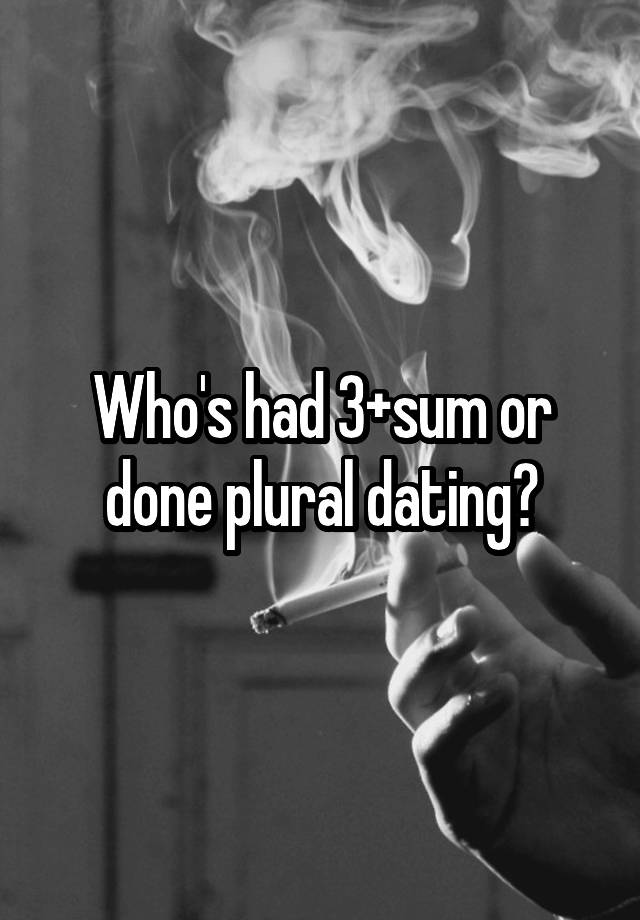 Who's had 3+sum or done plural dating?