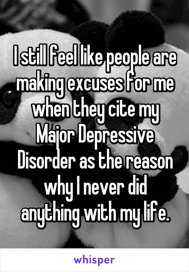 I still feel like people are making excuses for me when they cite my Major Depressive Disorder as the reason why I never did anything with my life.