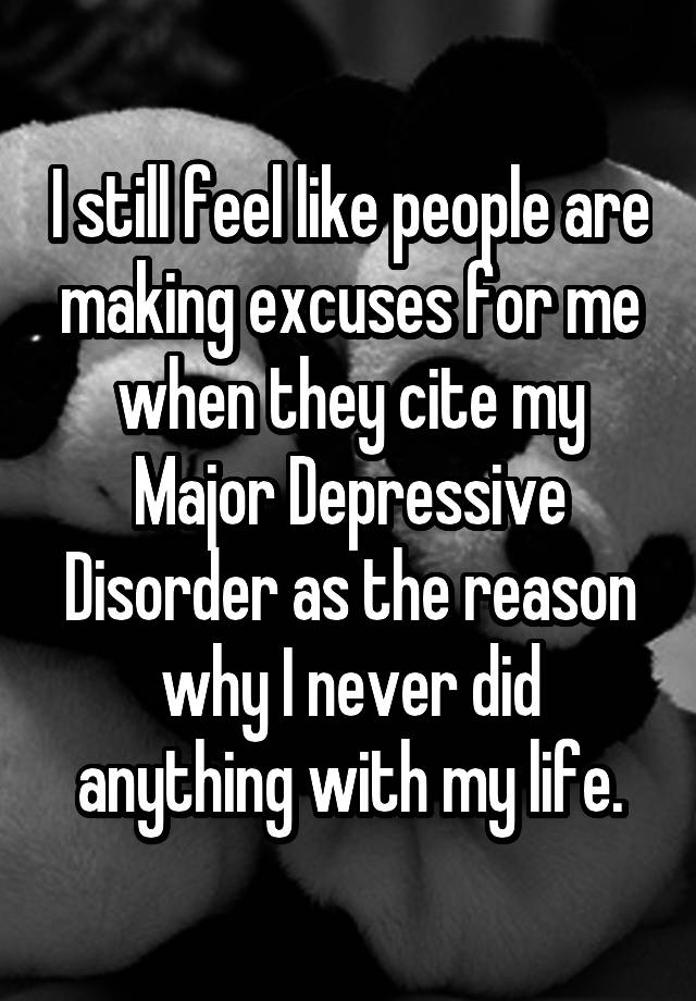 I still feel like people are making excuses for me when they cite my Major Depressive Disorder as the reason why I never did anything with my life.