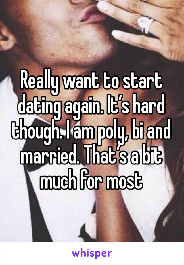 Really want to start dating again. It’s hard though. I am poly, bi and married. That’s a bit much for most