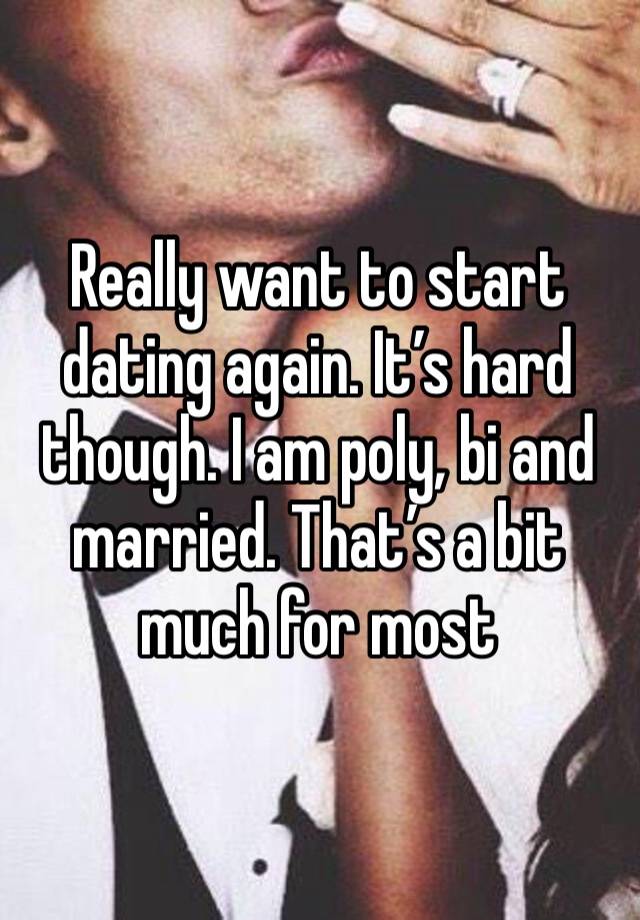 Really want to start dating again. It’s hard though. I am poly, bi and married. That’s a bit much for most