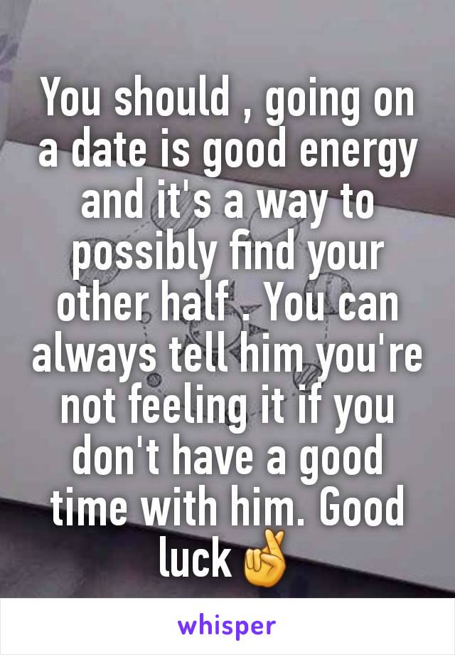 You should , going on a date is good energy and it's a way to possibly find your other half . You can always tell him you're not feeling it if you don't have a good time with him. Good luck🤞