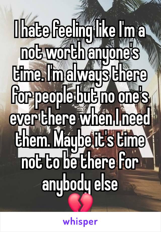 I hate feeling like I'm a not worth anyone's time. I'm always there for people but no one's ever there when I need them. Maybe it's time not to be there for anybody else
💔