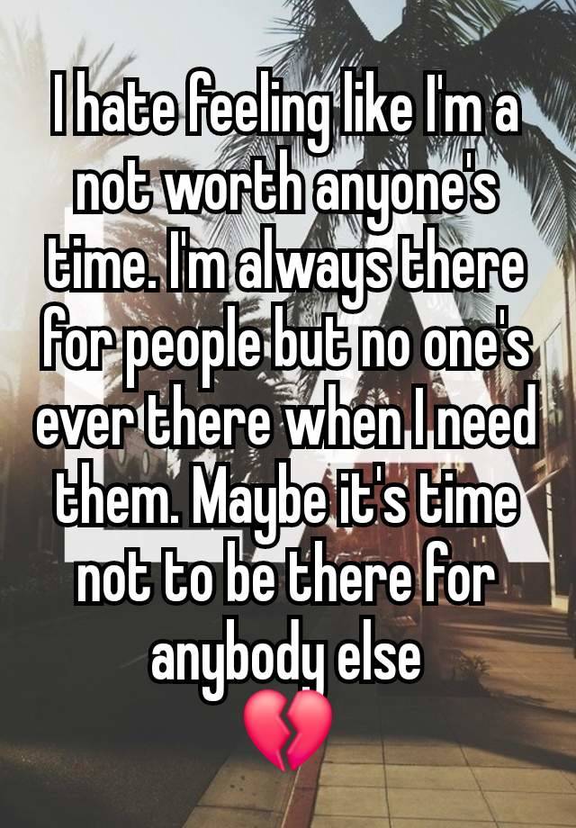 I hate feeling like I'm a not worth anyone's time. I'm always there for people but no one's ever there when I need them. Maybe it's time not to be there for anybody else
💔