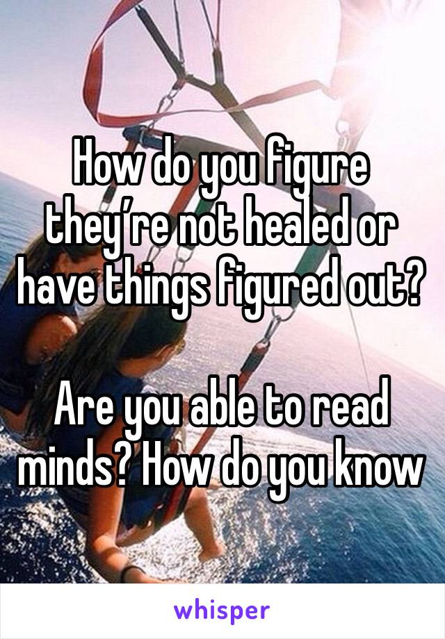 How do you figure they’re not healed or have things figured out?

Are you able to read minds? How do you know