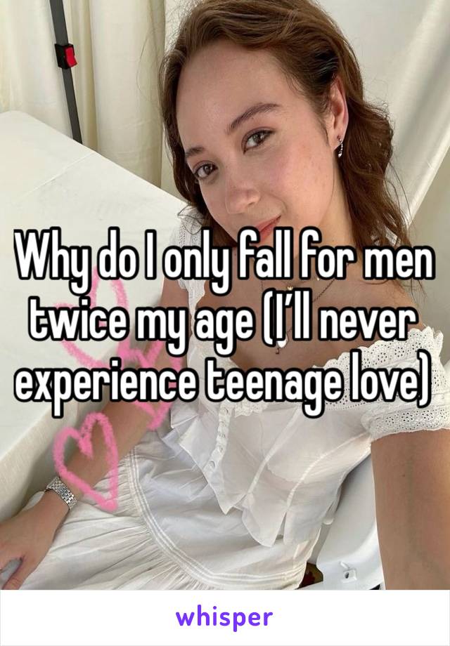 Why do I only fall for men twice my age (I’ll never experience teenage love)