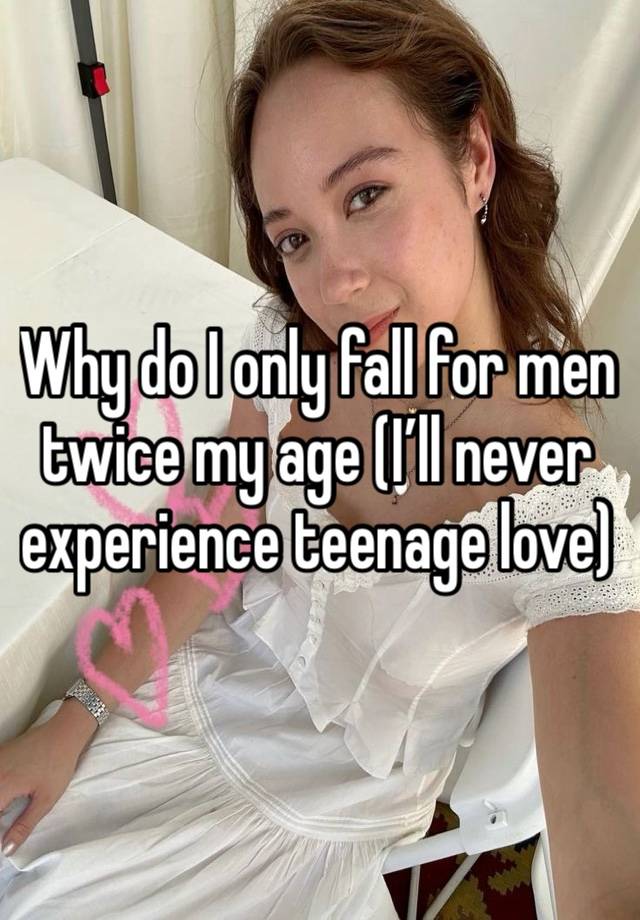Why do I only fall for men twice my age (I’ll never experience teenage love)