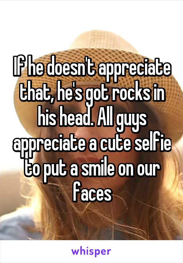 If he doesn't appreciate that, he's got rocks in his head. All guys appreciate a cute selfie to put a smile on our faces