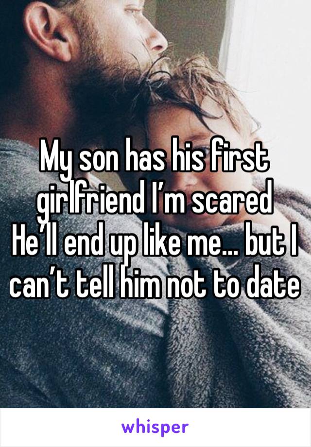 My son has his first girlfriend I’m scared 
He’ll end up like me… but I can’t tell him not to date 