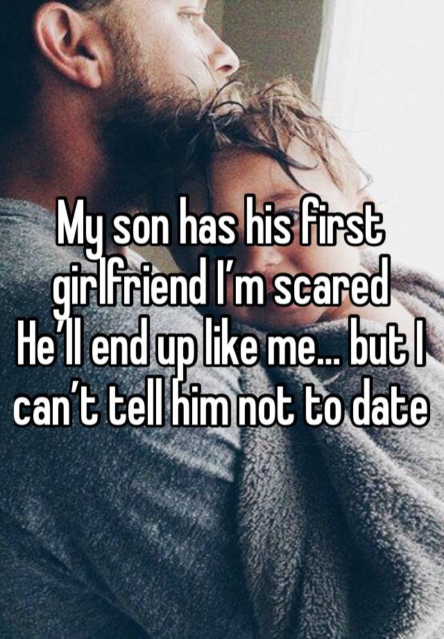 My son has his first girlfriend I’m scared 
He’ll end up like me… but I can’t tell him not to date 