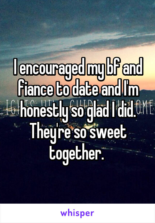 I encouraged my bf and fiance to date and I'm honestly so glad I did. They're so sweet together. 