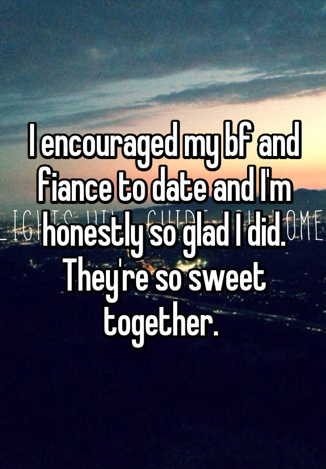 I encouraged my bf and fiance to date and I'm honestly so glad I did. They're so sweet together. 