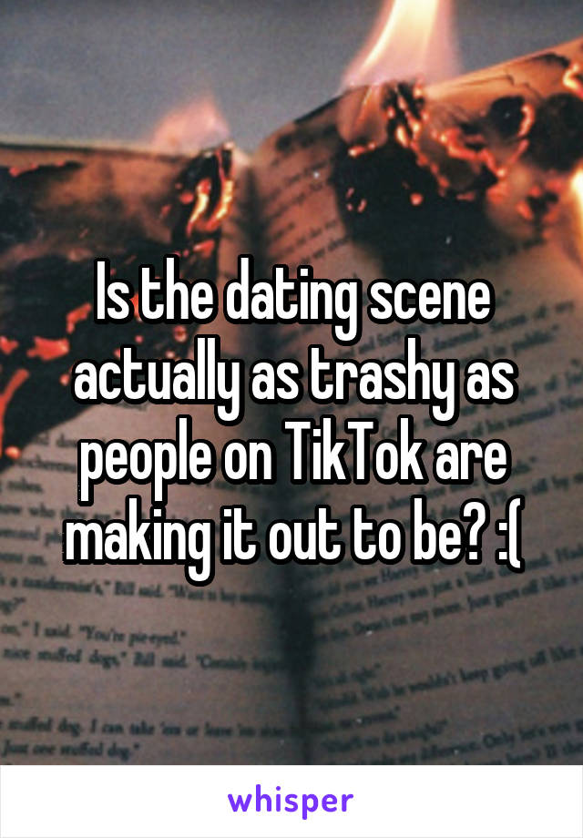 Is the dating scene actually as trashy as people on TikTok are making it out to be? :(