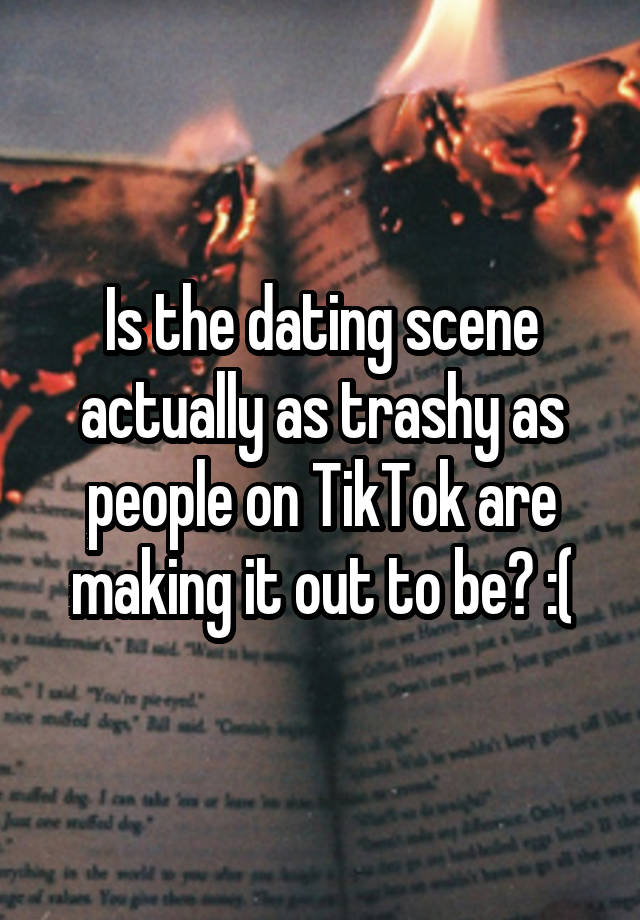 Is the dating scene actually as trashy as people on TikTok are making it out to be? :(