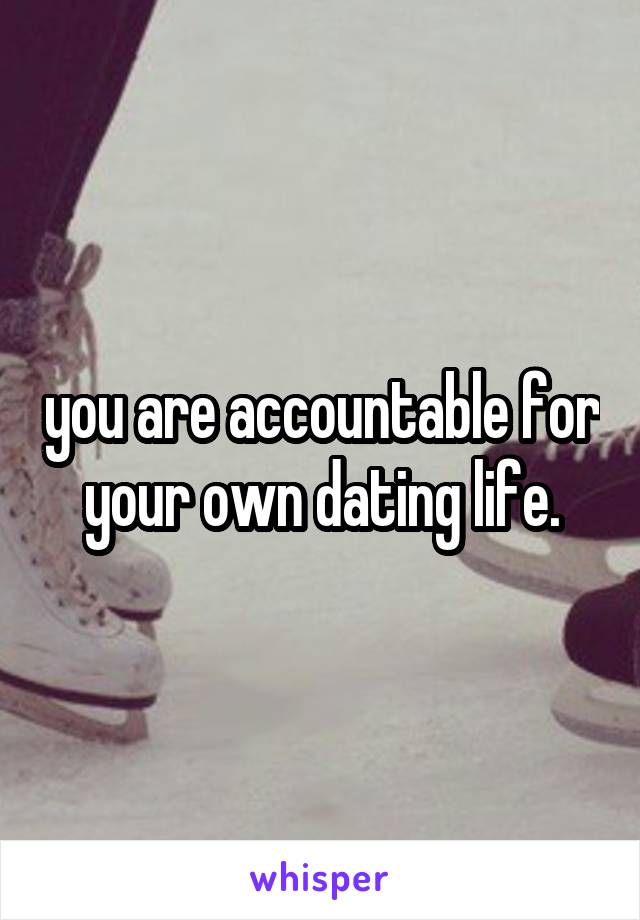 you are accountable for your own dating life.