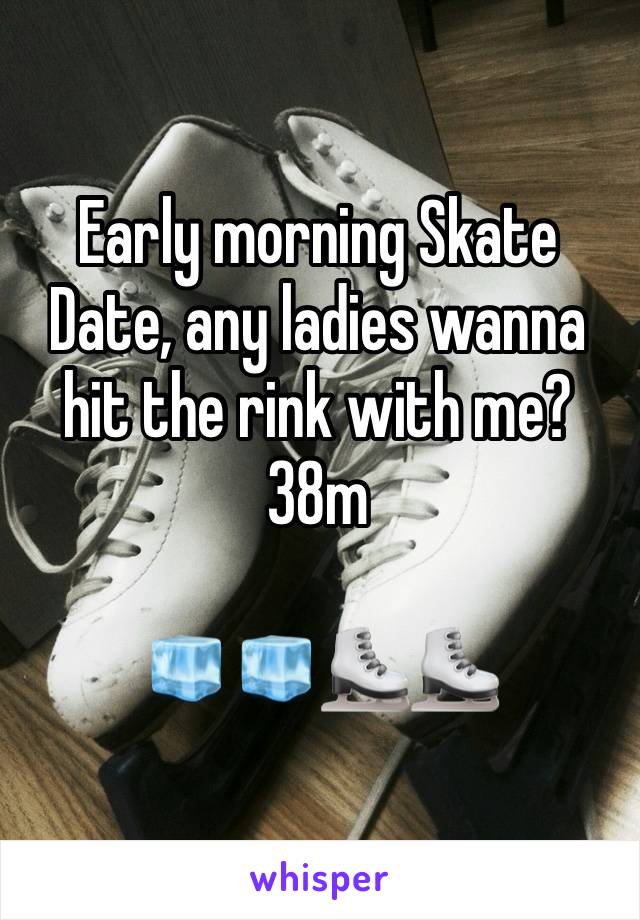 Early morning Skate Date, any ladies wanna hit the rink with me? 38m

🧊🧊⛸️⛸️