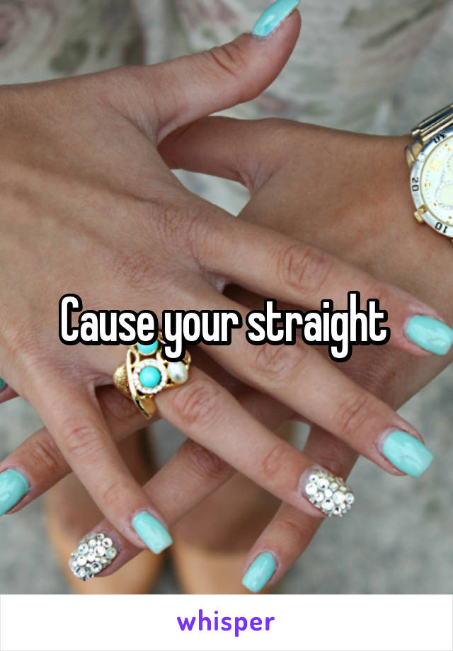 Cause your straight 