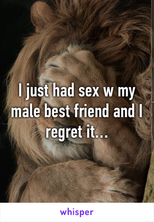 I just had sex w my male best friend and I regret it…