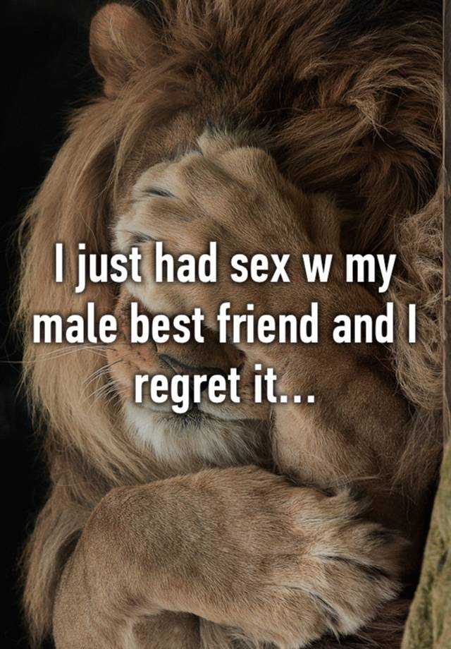 I just had sex w my male best friend and I regret it…