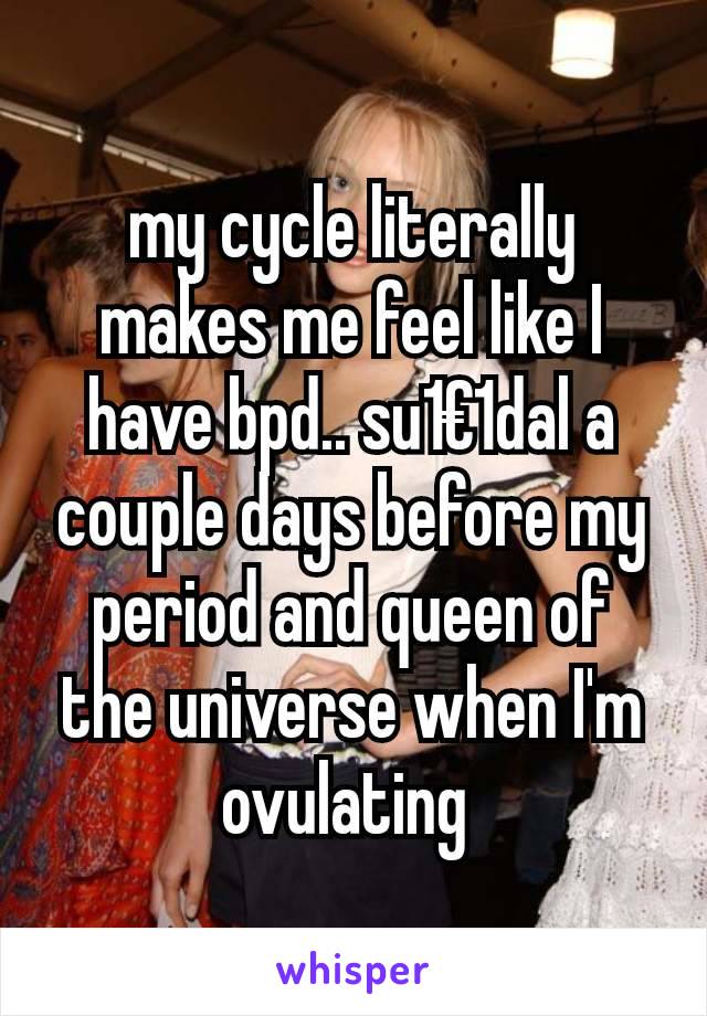 my cycle literally makes me feel like I have bpd.. su1€1dal a couple days before my period and queen of the universe when I'm ovulating 