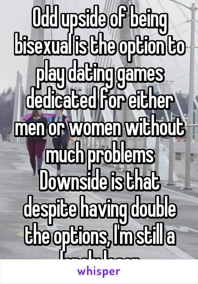 Odd upside of being bisexual is the option to play dating games dedicated for either men or women without much problems
Downside is that despite having double the options, I'm still a lonely loser