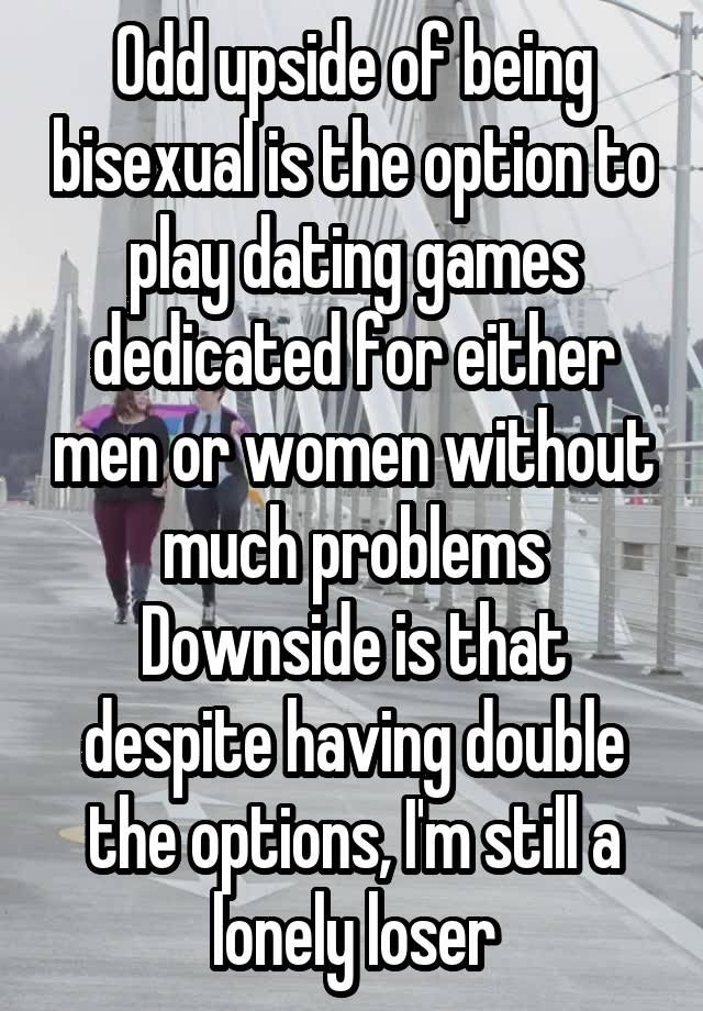 Odd upside of being bisexual is the option to play dating games dedicated for either men or women without much problems
Downside is that despite having double the options, I'm still a lonely loser