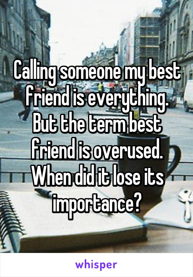 Calling someone my best friend is everything. But the term best friend is overused. When did it lose its importance?