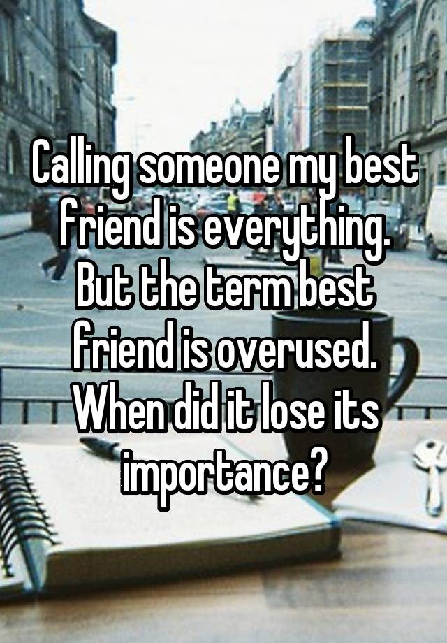 Calling someone my best friend is everything. But the term best friend is overused. When did it lose its importance?